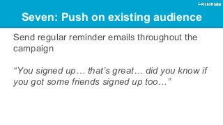 Seven: Push on existing audience 
Send regular reminder emails throughout the campaign 
“You signed up… that’s great… did you know if you got some friends signed up too…” 
 