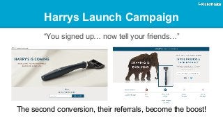 Harrys Launch Campaign 
“You signed up… now tell your friends…” 
The second conversion, their referrals, become the boost! 
 
