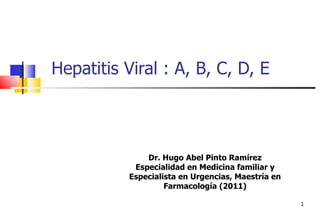 Hepatitis Viral : A, B, C, D, E



               Dr. Hugo Abel Pinto Ramírez
            Especialidad en Medicina familiar y
           Especialista en Urgencias, Maestría en
                    Farmacología (2011)

                                                    1
 