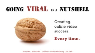 GOING

VIRAL

IN A

NUTSHELL

Creating
online video
success.

Every time.
Arik Abel | @arikabel | Director, Online Marketing, Lulu.com

 