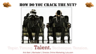 HOW DO YOU CRACK THE NUT?

Topic. Timing. Talent. Technique. Tension.
Arik Abel | @arikabel | Director, Online Marketing, ...