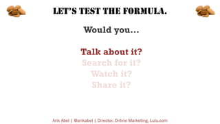LET’S TEST THE FORMULA.
Would you…
Talk about it?
Search for it?
Watch it?
Share it?

Arik Abel | @arikabel | Director, On...