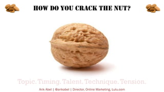 HOW DO YOU CRACK THE NUT?

Topic. Timing. Talent. Technique. Tension.
Arik Abel | @arikabel | Director, Online Marketing, ...