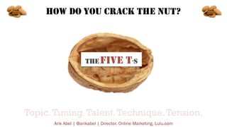HOW DO YOU CRACK THE NUT?

THE FIVE

T’S

Topic. Timing. Talent. Technique. Tension.
Arik Abel | @arikabel | Director, Onl...