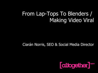 From Lap-Tops To Blenders /  Making Video Viral Ciarán Norris, SEO & Social Media Director 