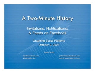A Two-Minute History
    Invitations, Notiﬁcations,
     & Feeds on Facebook
           Graphing Social Patterns
               October 9, 2007

                     Justin Smith
InsideFacebook.com                   justin@insidefacebook.com
Watercooler, Inc.                   justin@watercooler-inc.com