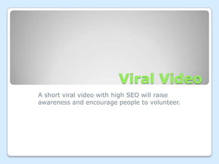 Viral Video A short viral video with high SEO will raise awareness and encourage people to volunteer. 