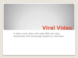 Viral Video A short viral video with high SEO will raise awareness and encourage people to volunteer. 