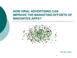 HOW VIRAL ADVERTISING CAN
IMPROVE THE MARKETING EFFORTS OF
INNOVATIVE APPS?




                           By Gil Lavie
                       1
 