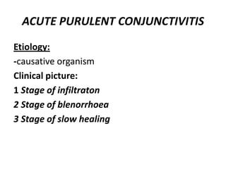 ACUTE PURULENT CONJUNCTIVITIS
Etiology:
-causative organism
Clinical picture:
1 Stage of infiltraton
2 Stage of blenorrhoea
3 Stage of slow healing
 