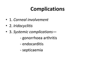Complications
• 1. Corneal involvement
• 2. Iridocyclitis
• 3. Systemic complications—
- gonorrhoea arthritis
- endocarditis
- septicaemia
 