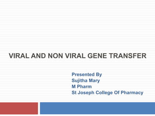 VIRAL AND NON VIRAL GENE TRANSFER
Presented By
Sujitha Mary
M Pharm
St Joseph College Of Pharmacy
 