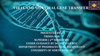 PRESENTED BY :-
TRISHA KAR
M.PHARM ( 2nd SEMESTER)
UNDER GUIDANCE BY Dr. AMITAVA ROY
DEPARTMENT OF PHARMACEUTICAL TECHNOLOGY
UNIVERSITY OF NORTH BENGAL
VIRALAND NON VIRAL GENE TRANSFER
 