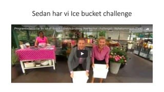 Sedan har vi Ice bucket challenge
 