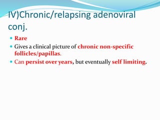 IV)Chronic/relapsing adenoviral
conj.
 Rare
 Gives a clinical picture of chronic non-specific
follicles/papillas.
 Can persist over years, but eventually self limiting.
 