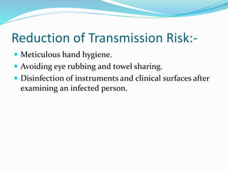 Reduction of Transmission Risk:-
 Meticulous hand hygiene.
 Avoiding eye rubbing and towel sharing.
 Disinfection of instruments and clinical surfaces after
examining an infected person.
 