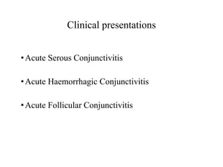 Clinical presentations
•Acute Serous Conjunctivitis
•Acute Haemorrhagic Conjunctivitis
•Acute Follicular Conjunctivitis
 