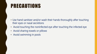 PRECAUTIONS
• Use hand sanitizer and/or wash their hands thoroughly after touching
their eyes or nasal secretions
• Avoid touching the noninfected eye after touching the infected eye
• Avoid sharing towels or pillows
• Avoid swimming in pools
 
