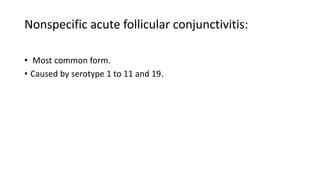 Nonspecific acute follicular conjunctivitis:
• Most common form.
• Caused by serotype 1 to 11 and 19.
 