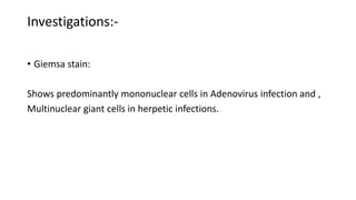 Investigations:-
• Giemsa stain:
Shows predominantly mononuclear cells in Adenovirus infection and ,
Multinuclear giant cells in herpetic infections.
 