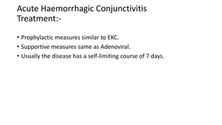 Acute Haemorrhagic Conjunctivitis
Treatment:-
• Prophylactic measures similar to EKC.
• Supportive measures same as Adenoviral.
• Usually the disease has a self-limiting course of 7 days.
 