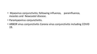 • Myxovirus conjunctivitis; following influenza, parainfluenza,
measles and Newcastel disease.
• Paramyxovirus conjunctivitis.
• ARBOR virus conjunctivitis Corona virus conjunctivitis including COVID
19.
 