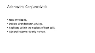 Adenoviral Conjunctivitis
• Non-enveloped,
• Double stranded DNA viruses,
• Replicate within the nucleus of host cells.
• General reservoir is only human.
 