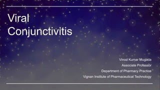 Viral
Conjunctivitis
Vinod Kumar Mugada
Associate Professor
Department of Pharmacy Practice
Vignan Institute of Pharmaceutical Technology
 