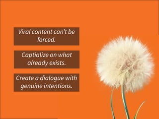 sdflk
Captialize on what
already exists.
sdflk
Create a dialogue with
genuine intentions.
sdflk
Viral content can’t be
forced.
 
