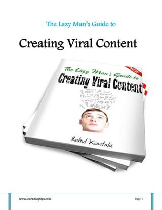The Lazy Man’s Guide to


Creating Viral Content




www.learnblogtips.com                      Page 1
 