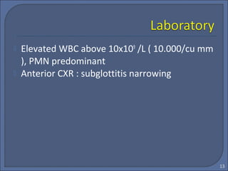  Elevated WBC above 10x109
/L ( 10.000/cu mm
), PMN predominant
 Anterior CXR : subglottitis narrowing
13
 