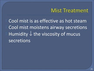  Cool mist is as effective as hot steam
 Cool mist moistens airway secretions
 Humidity ↓ the viscosity of mucus
secretions
26
 