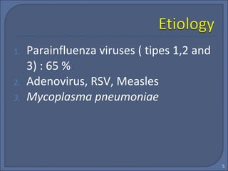1. Parainfluenza viruses ( tipes 1,2 and
3) : 65 %
2. Adenovirus, RSV, Measles
3. Mycoplasma pneumoniae
5
 