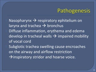  Nasopharynx  respiratory ephitelium on
larynx and trachea  bronchus
 Diffuse inflammation, erythema and edema
develop in tracheal walls  impaired mobility
of vocal cord
 Subglotic trachea swelling cause encroaches
on the airway and airflow restriction
inspiratory stridor and hoarse voice.
8
 