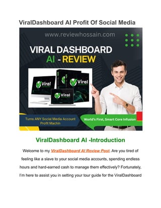 ViralDashboard AI Profit Of Social Media
ViralDashboard AI -Introduction
Welcome to my ViralDashboard AI Review Post. Are you tired of
feeling like a slave to your social media accounts, spending endless
hours and hard-earned cash to manage them effectively? Fortunately,
I’m here to assist you in setting your tour guide for the ViralDashboard
 
