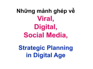 Những mảnh ghép về
Viral,
Digital,
Social Media,
Strategic Planning
in Digital Age
 