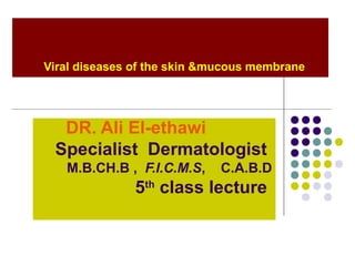 Viral diseases of the skin &mucous membrane
DR. Ali El-ethawi
Specialist Dermatologist
M.B.CH.B , F.I.C.M.S, C.A.B.D
5th
class lecture
 