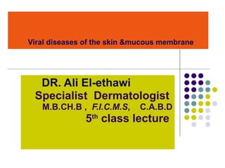 Viral diseases of the skin &mucous membrane   DR. Ali El-ethawi Specialist  Dermatologist  M.B.CH.B ,  F.I.C.M.S ,  C.A.B.D 5 th  class lecture  