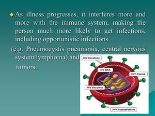  As illness progresses, it interferes more and
more with the immune system, making the
person much more likely to get infections,
including opportunistic infections
(e.g. Pneumocystis pneumonia, central nervous
system lymphoma) and
tumors.
 