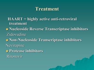 Treatment
HAART = highly active anti-retroviral
treatment
 Nucleoside Reverse Transcriptase inhibitors
Zidovudine
 Non-Nucleoside Transcriptase inhibitors
Nevirapine
 Protease inhibitors
Ritonavir
 