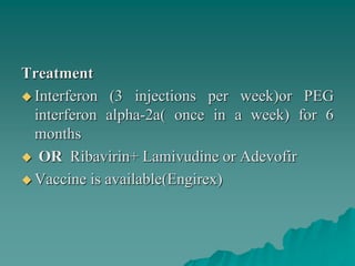 Treatment
 Interferon (3 injections per week)or PEG
interferon alpha-2a( once in a week) for 6
months
 OR Ribavirin+ Lamivudine or Adevofir
 Vaccine is available(Engirex)
 