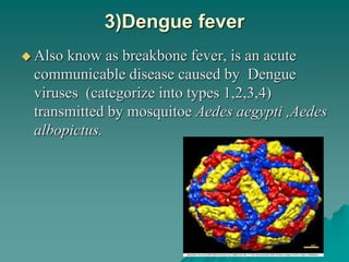 3)Dengue fever
 Also know as breakbone fever, is an acute
communicable disease caused by Dengue
viruses (categorize into types 1,2,3,4)
transmitted by mosquitoe Aedes aegypti ,Aedes
albopictus.
 