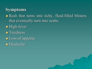 Symptoms
 Rash that turns into itchy, fluid-filled blisters
that eventually turn into scabs.
 High fever
 Tiredness
 Loss of appetite
 Headache
 