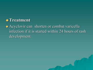 Treatment
 Acyclovir can shorten or combat varicella
infection if it is started within 24 hours of rash
development.
 