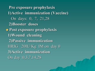 Pre exposure prophylaxis
1)Active immunization (Vaccine)
On days: 0, 7, 21,28
2)Booster doses
 Post exposure prophylaxis
1)Wound cleaning
2)Passive immunization
HRIG 20IU/Kg IM on day 0
3)Active immunization
On day :0,3,7,14,28
 