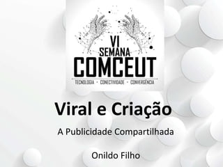 Viral e Criação
A Publicidade Compartilhada
Onildo Filho

 