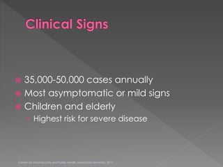  35,000-50,000 cases annually
 Most asymptomatic or mild signs
 Children and elderly
› Highest risk for severe disease
Center for Food Security and Public Health, Iowa State University, 2011
 