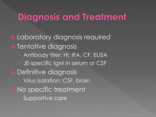  Laboratory diagnosis required
 Tentative diagnosis
› Antibody titer: HI, IFA, CF, ELISA
› JE-specific IgM in serum or CSF
 Definitive diagnosis
› Virus isolation: CSF, brain
 No specific treatment
› Supportive care
 