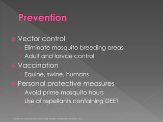  Vector control
› Eliminate mosquito breeding areas
› Adult and larvae control
 Vaccination
› Equine, swine, humans
 Personal protective measures
› Avoid prime mosquito hours
› Use of repellants containing DEET
Center for Food Security and Public Health, Iowa State University, 2011
 