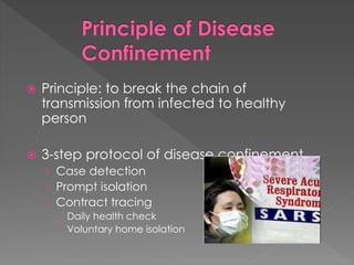  Principle: to break the chain of
transmission from infected to healthy
person
 3-step protocol of disease confinement
› Case detection
› Prompt isolation
› Contract tracing
 Daily health check
 Voluntary home isolation
 